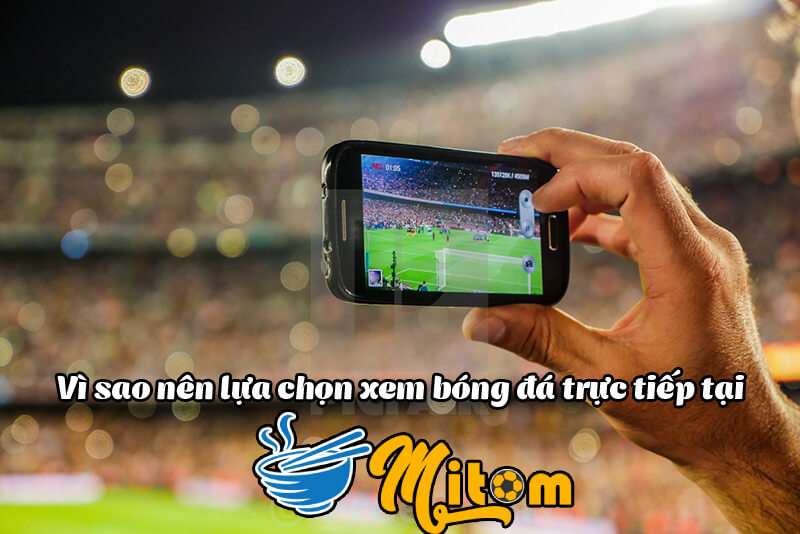 Vì sao nên xem bóng đá trực tuyến tại Mitom TV?